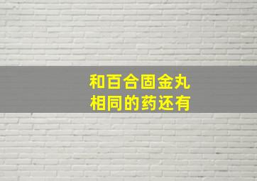 和百合固金丸 相同的药还有